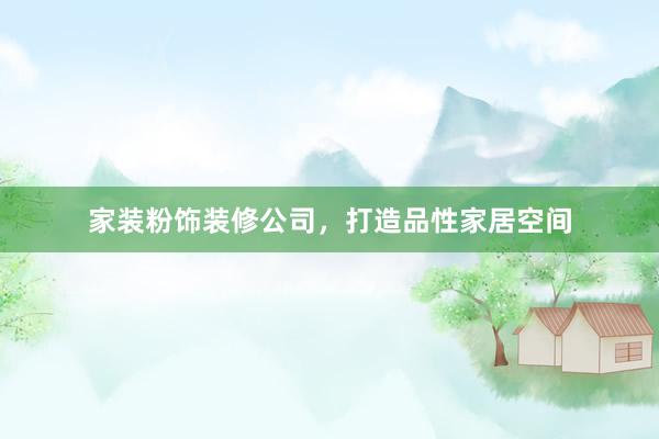 家装粉饰装修公司，打造品性家居空间
