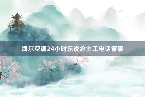 海尔空调24小时东说念主工电话管事