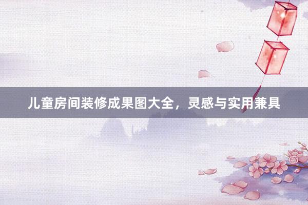 儿童房间装修成果图大全，灵感与实用兼具