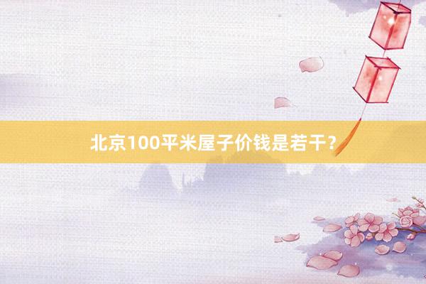 北京100平米屋子价钱是若干？