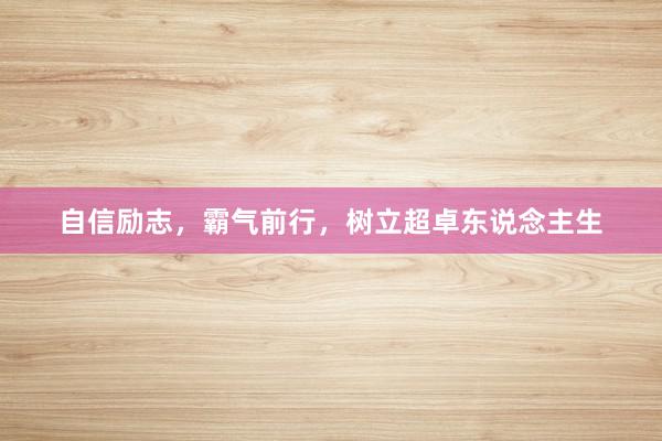 自信励志，霸气前行，树立超卓东说念主生