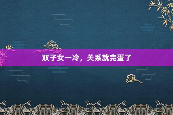 双子女一冷，关系就完蛋了