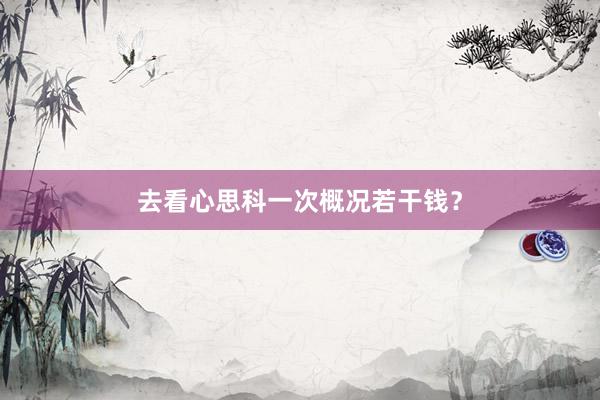 去看心思科一次概况若干钱？