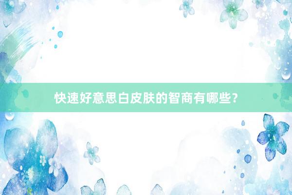 快速好意思白皮肤的智商有哪些？