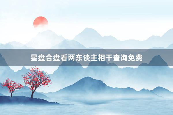 星盘合盘看两东谈主相干查询免费