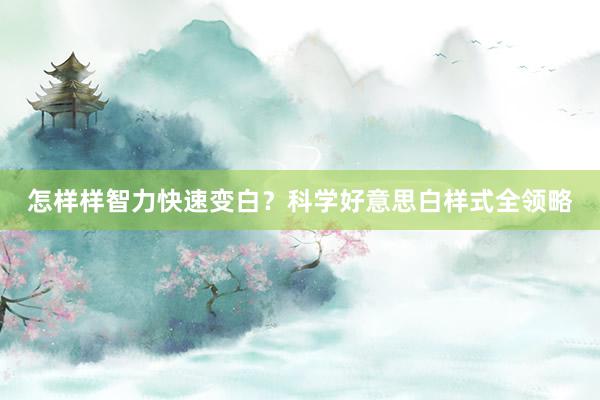 怎样样智力快速变白？科学好意思白样式全领略