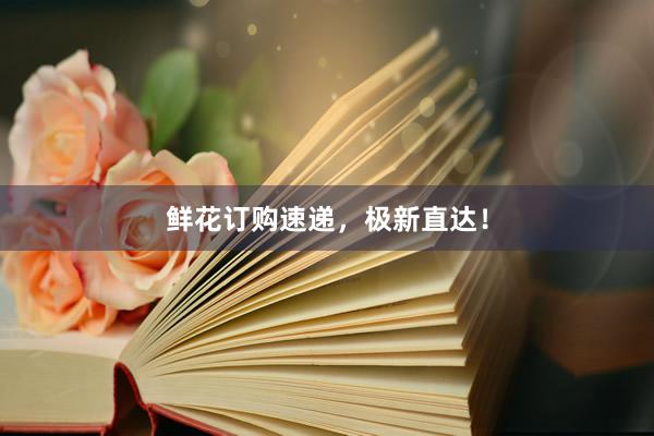 鲜花订购速递，极新直达！