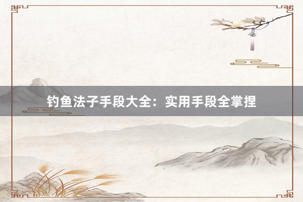 钓鱼法子手段大全：实用手段全掌捏