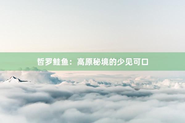 哲罗鲑鱼：高原秘境的少见可口