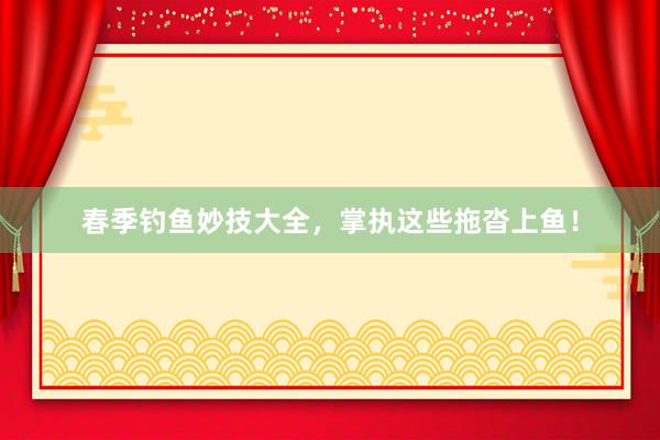 春季钓鱼妙技大全，掌执这些拖沓上鱼！