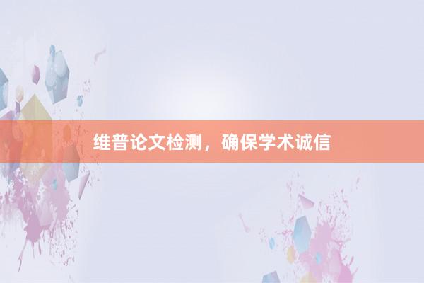 维普论文检测，确保学术诚信