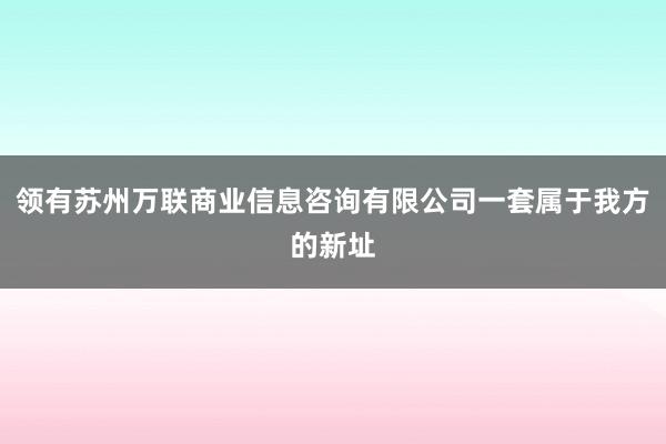 领有苏州万联商业信息咨询有限公司一套属于我方的新址