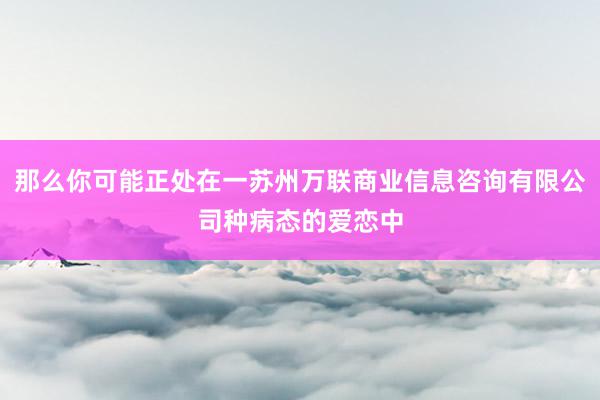 那么你可能正处在一苏州万联商业信息咨询有限公司种病态的爱恋中