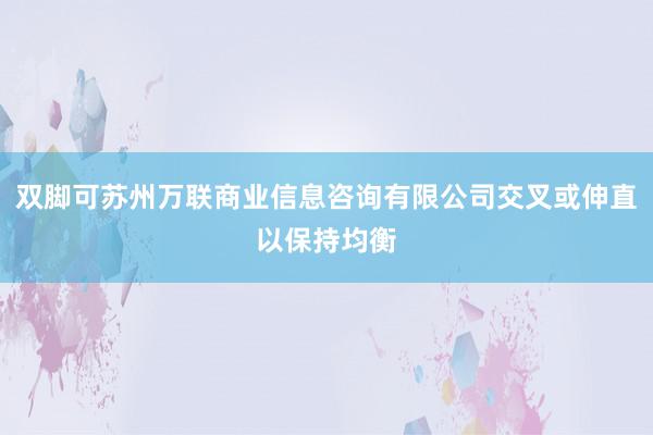 双脚可苏州万联商业信息咨询有限公司交叉或伸直以保持均衡