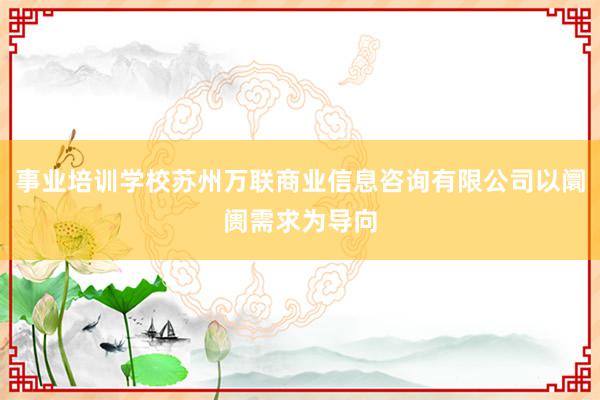 事业培训学校苏州万联商业信息咨询有限公司以阛阓需求为导向