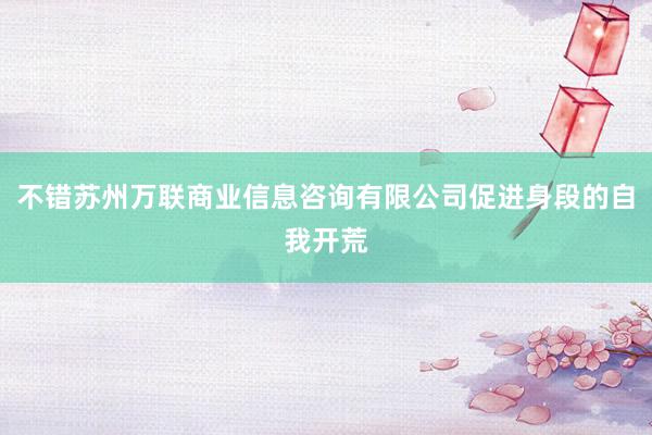 不错苏州万联商业信息咨询有限公司促进身段的自我开荒