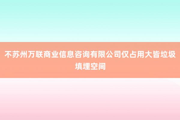 不苏州万联商业信息咨询有限公司仅占用大皆垃圾填埋空间